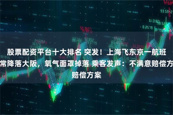 股票配资平台十大排名 突发！上海飞东京一航班异常降落大阪，氧气面罩掉落 乘客发声：不满意赔偿方案