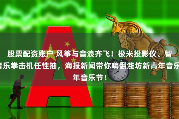 股票配资账户 风筝与音浪齐飞！极米投影仪、智能音乐拳击机任性抽，海报新闻带你嗨翻潍坊新青年音乐节！