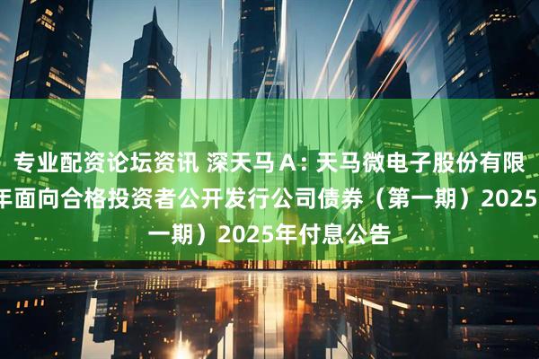 专业配资论坛资讯 深天马Ａ: 天马微电子股份有限公司2021年面向合格投资者公开发行公司债券（第一期）2025年付息公告