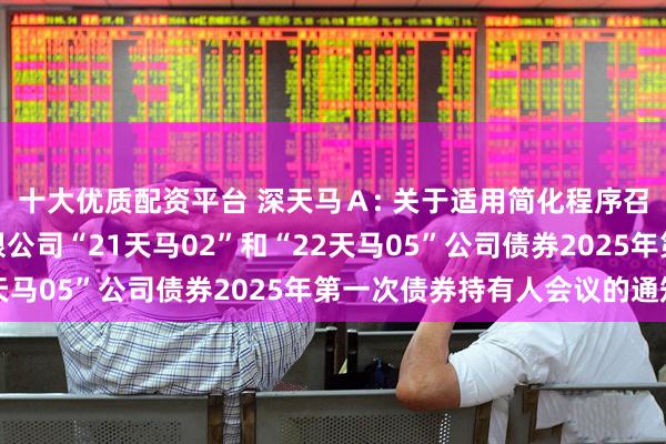 十大优质配资平台 深天马Ａ: 关于适用简化程序召开天马微电子股份有限公司“21天马02”和“22天马05”公司债券2025年第一次债券持有人会议的通知