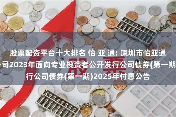 股票配资平台十大排名 怡 亚 通: 深圳市怡亚通供应链股份有限公司2023年面向专业投资者公开发行公司债券(第一期)2025年付息公告