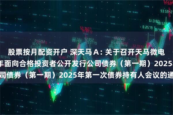 股票按月配资开户 深天马Ａ: 关于召开天马微电子股份有限公司2021年面向合格投资者公开发行公司债券（第一期）2025年第一次债券持有人会议的通知