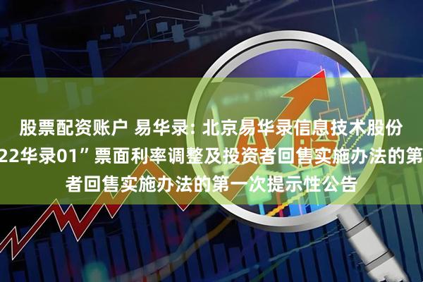 股票配资账户 易华录: 北京易华录信息技术股份有限公司关于“22华录01”票面利率调整及投资者回售实施办法的第一次提示性公告