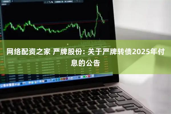 网络配资之家 严牌股份: 关于严牌转债2025年付息的公告