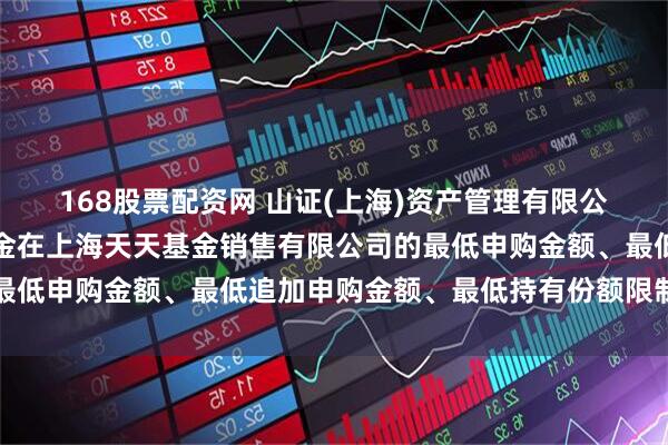 168股票配资网 山证(上海)资产管理有限公司关于调整旗下部分基金在上海天天基金销售有限公司的最低申购金额、最低追加申购金额、最低持有份额限制的公告