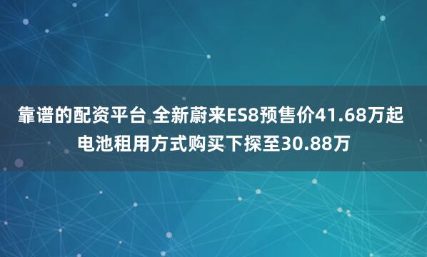 靠谱的配资平台 全新蔚来ES8预售价41.68万起 电池租用方式购买下探至30.88万