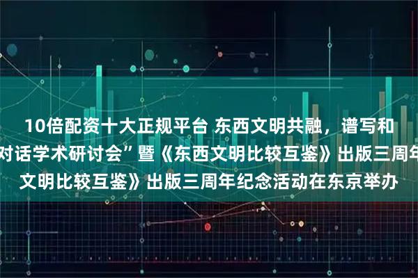 10倍配资十大正规平台 东西文明共融，谱写和平新篇——“东西文明对话学术研讨会”暨《东西文明比较互鉴》出版三周年纪念活动在东京举办