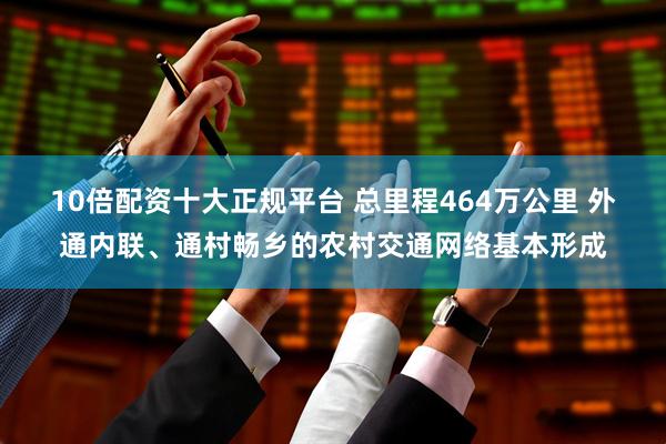 10倍配资十大正规平台 总里程464万公里 外通内联、通村畅乡的农村交通网络基本形成