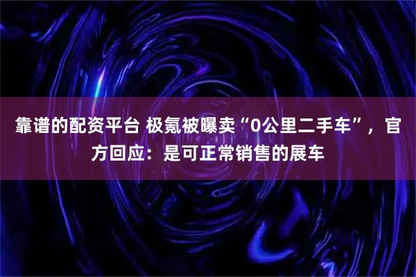 靠谱的配资平台 极氪被曝卖“0公里二手车”，官方回应：是可正常销售的展车