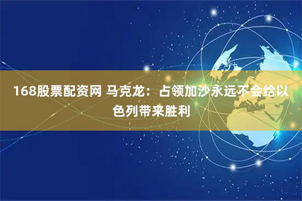168股票配资网 马克龙：占领加沙永远不会给以色列带来胜利