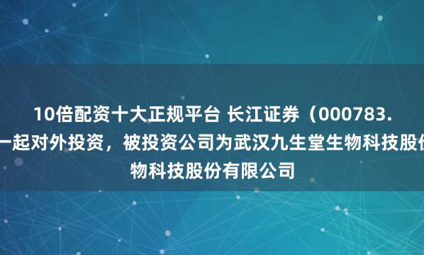 10倍配资十大正规平台 长江证券（000783.SZ）新增一起对外投资，被投资公司为武汉九生堂生物科技股份有限公司