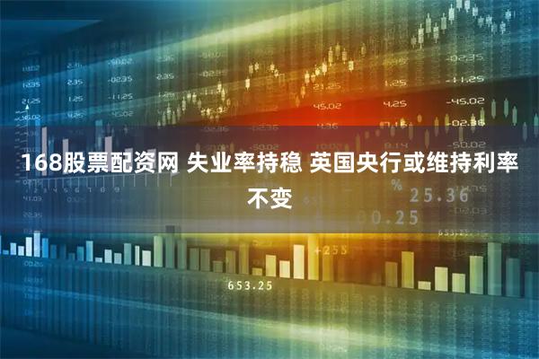 168股票配资网 失业率持稳 英国央行或维持利率不变