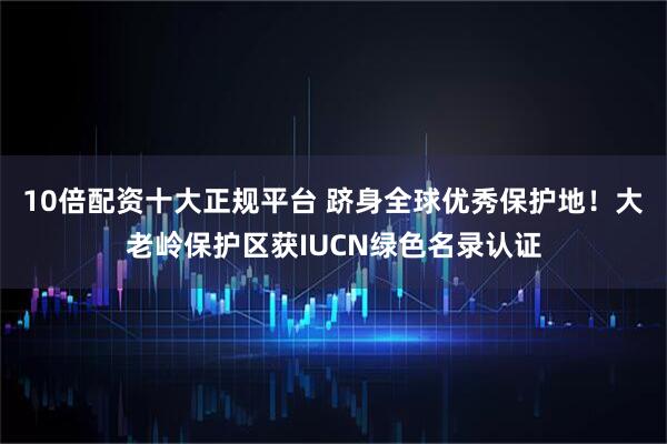 10倍配资十大正规平台 跻身全球优秀保护地！大老岭保护区获IUCN绿色名录认证