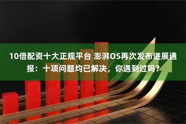 10倍配资十大正规平台 澎湃OS再次发布进展通报：十项问题均已解决，你遇到过吗？