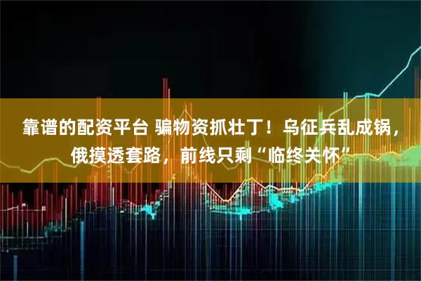 靠谱的配资平台 骗物资抓壮丁！乌征兵乱成锅，俄摸透套路，前线只剩“临终关怀”