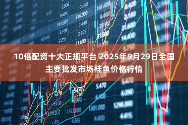 10倍配资十大正规平台 2025年9月29日全国主要批发市场桂鱼价格行情