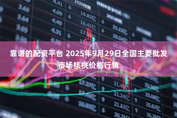 靠谱的配资平台 2025年9月29日全国主要批发市场核桃价格行情