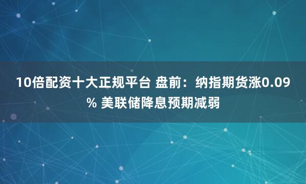10倍配资十大正规平台 盘前：纳指期货涨0.09% 美联储降息预期减弱