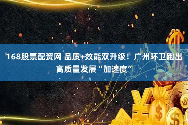 168股票配资网 品质+效能双升级！广州环卫跑出高质量发展“加速度”