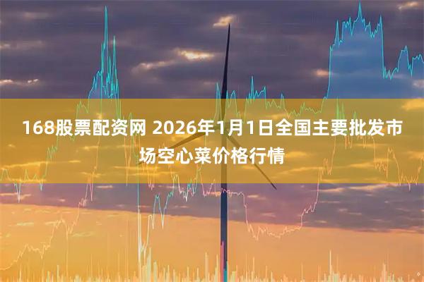 168股票配资网 2026年1月1日全国主要批发市场空心菜价格行情