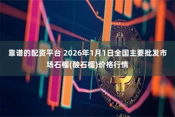 靠谱的配资平台 2026年1月1日全国主要批发市场石榴(酸石榴)价格行情