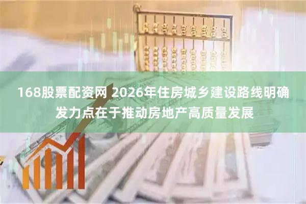 168股票配资网 2026年住房城乡建设路线明确 发力点在于推动房地产高质量发展