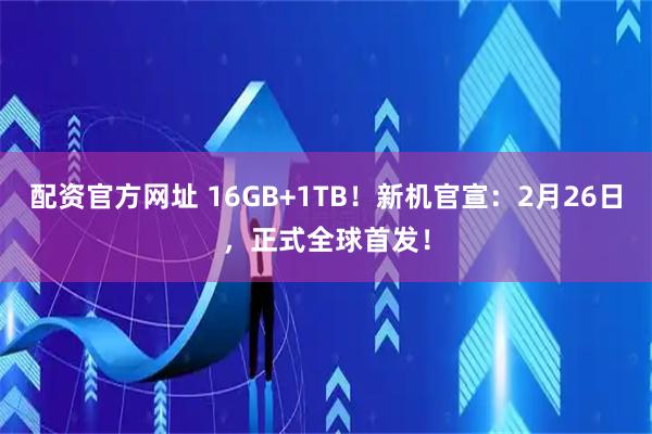 配资官方网址 16GB+1TB！新机官宣：2月26日，正式全球首发！