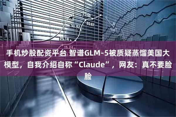 手机炒股配资平台 智谱GLM-5被质疑蒸馏美国大模型，自我介绍自称“Claude”，网友：真不要脸